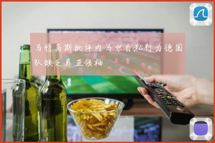 马特乌斯批评内马尔自私行为德国队缺乏真正领袖