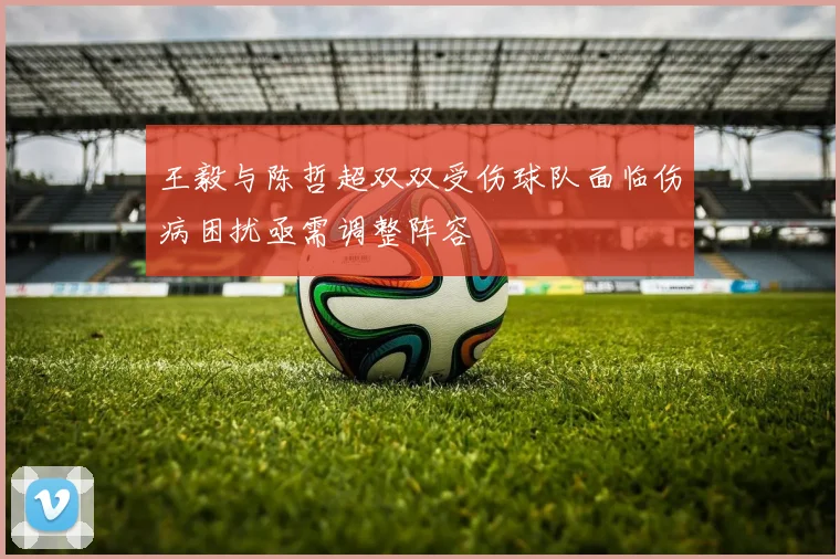 王毅与陈哲超双双受伤球队面临伤病困扰亟需调整阵容