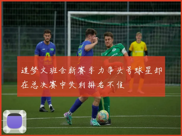 追梦文班会新赛季力争头号球星却在总决赛中失利排名不佳