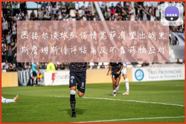 图赫尔谈球队伤情宽萨有望出战里斯詹姆斯待评估高反不靠药物应对