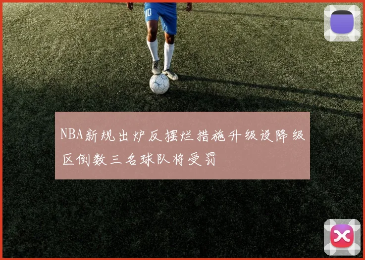 NBA新规出炉反摆烂措施升级设降级区倒数三名球队将受罚
