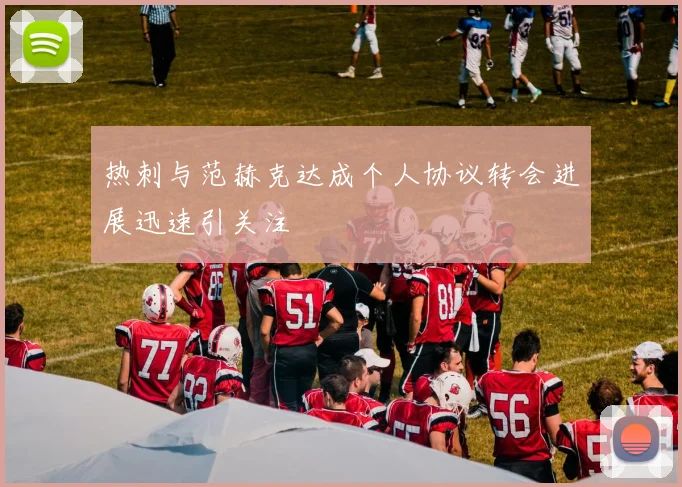 热刺与范赫克达成个人协议转会进展迅速引关注