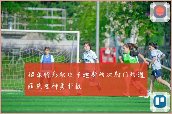 绍尔精彩助攻卡迪斯两次射门均遭薛庆浩神勇扑救