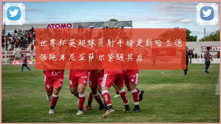 世界杯英超球员射手榜更新哈兰德领跑库尼亚萨尔紧随其后