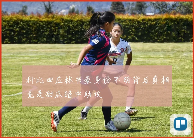科比回应林书豪身份不明背后真相竟是甜瓜暗中助攻