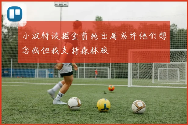 小波特谈掘金首轮出局或许他们想念我但我支持森林狼