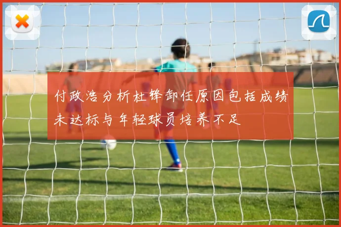 付政浩分析杜锋卸任原因包括成绩未达标与年轻球员培养不足
