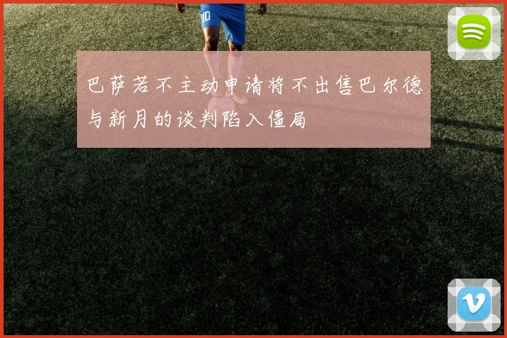 巴萨若不主动申请将不出售巴尔德与新月的谈判陷入僵局
