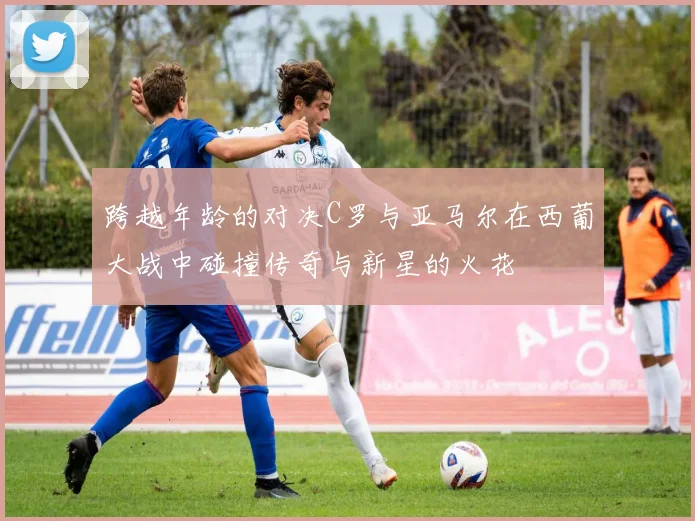 跨越年龄的对决C罗与亚马尔在西葡大战中碰撞传奇与新星的火花