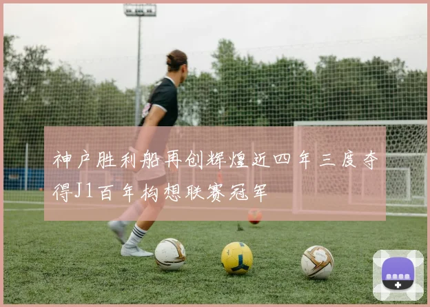 神户胜利船再创辉煌近四年三度夺得J1百年构想联赛冠军