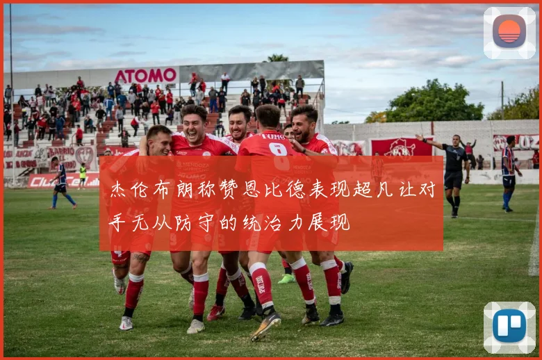 杰伦布朗称赞恩比德表现超凡让对手无从防守的统治力展现