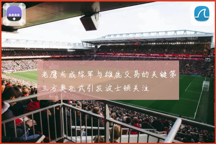 老鹰或成绿军与雄鹿交易的关键第三方奥孔武引发波士顿关注