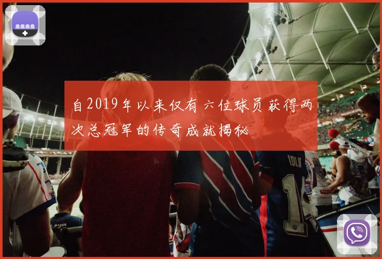 自2019年以来仅有六位球员获得两次总冠军的传奇成就揭秘
