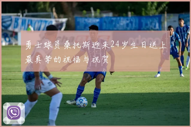 勇士球员桑托斯迎来24岁生日送上最真挚的祝福与祝贺