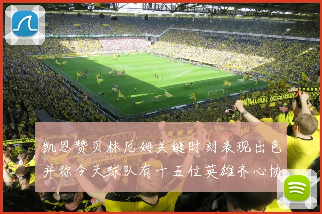 凯恩赞贝林厄姆关键时刻表现出色并称今天球队有十五位英雄齐心协力