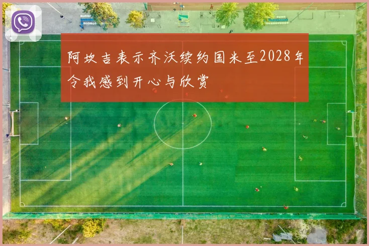 阿坎吉表示齐沃续约国米至2028年令我感到开心与欣赏