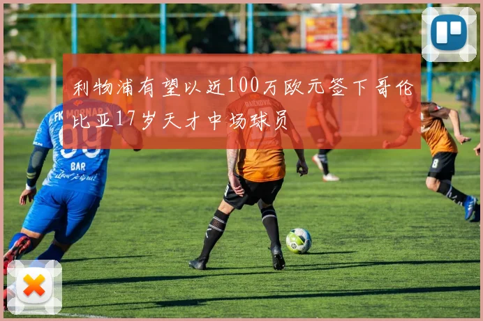 利物浦有望以近100万欧元签下哥伦比亚17岁天才中场球员