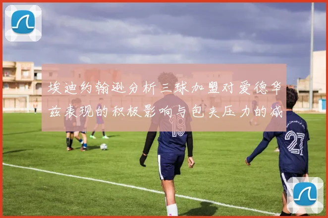 埃迪约翰逊分析三球加盟对爱德华兹表现的积极影响与包夹压力的减轻