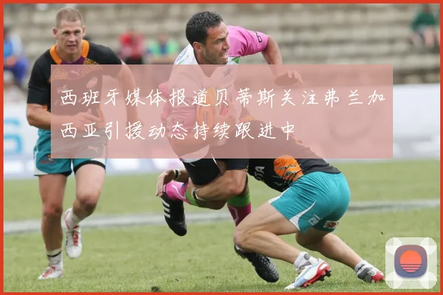 西班牙媒体报道贝蒂斯关注弗兰加西亚引援动态持续跟进中